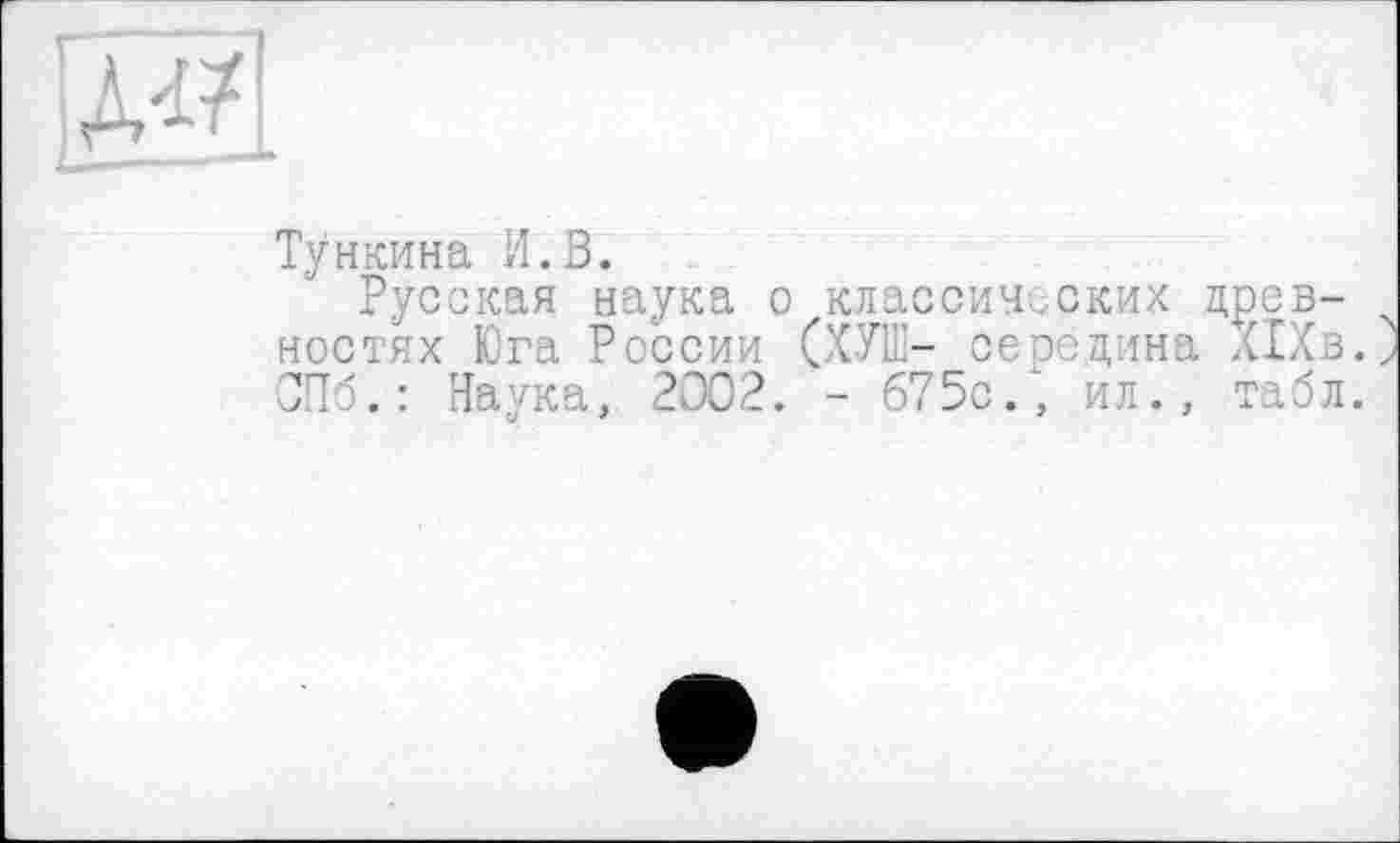 ﻿Тункина И.В.
Русская наука о классических древностях Юга России (ХУШ- се се дина ХІХв. СПб.: Наука, 2002. - 675с/, ил., табл.
U	3	33